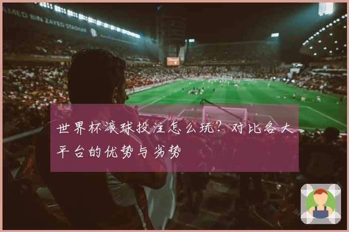 世界杯滚球投注怎么玩？对比各大平台的优势与劣势