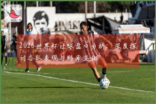 2026世界杯让球盘口分析：深度探讨各队表现与赔率变化