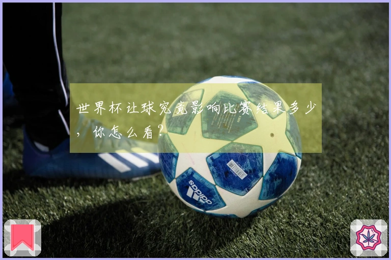 世界杯让球究竟影响比赛结果多少，你怎么看？
