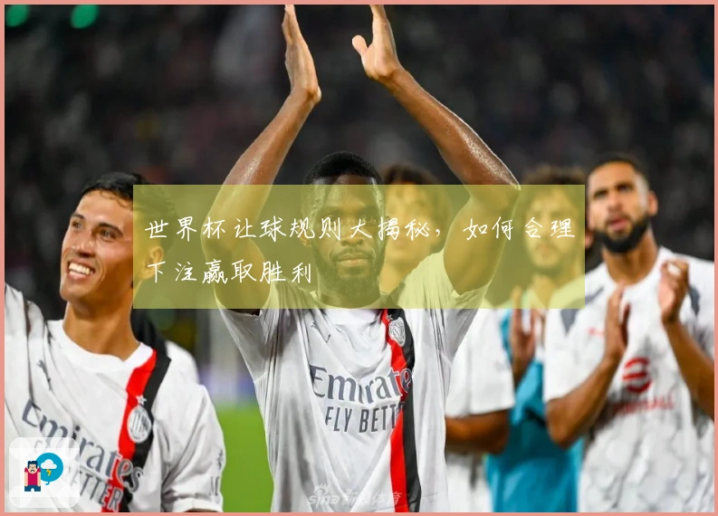 世界杯让球规则大揭秘，如何合理下注赢取胜利