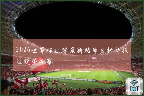 2026世界杯让球最新赔率分析与投注趋势观察