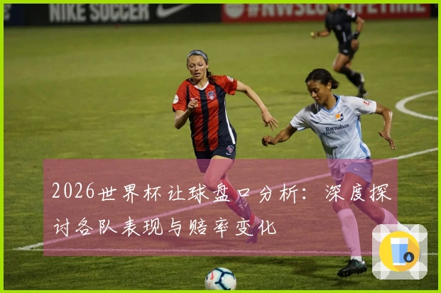 2026世界杯让球盘口分析：深度探讨各队表现与赔率变化