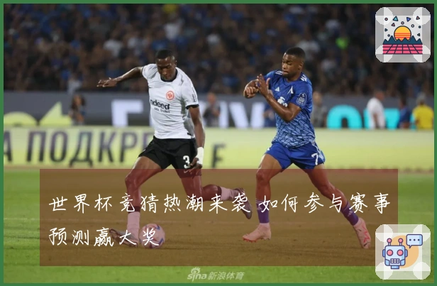 世界杯竞猜热潮来袭 如何参与赛事预测赢大奖