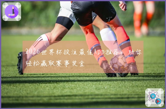 2026世界杯投注最佳App推荐，助你轻松赢取赛事奖金