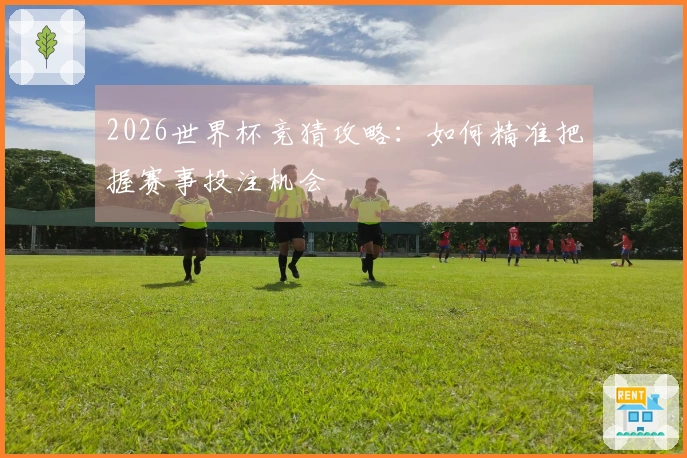 2026世界杯竞猜攻略：如何精准把握赛事投注机会