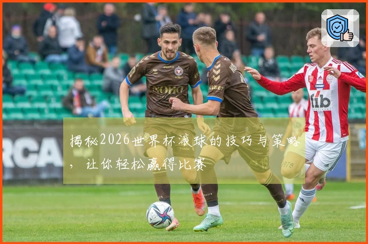 揭秘2026世界杯滚球的技巧与策略，让你轻松赢得比赛