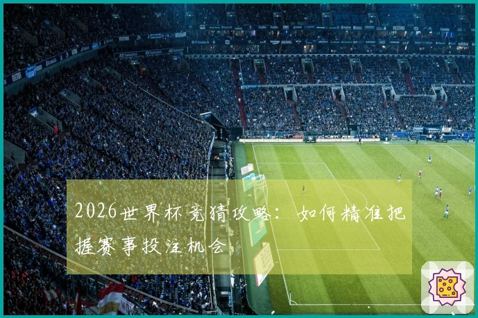 2026世界杯竞猜攻略：如何精准把握赛事投注机会